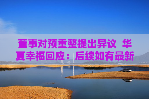 董事对预重整提出异议  华夏幸福回应：后续如有最新进展将第一时间披露 第1张