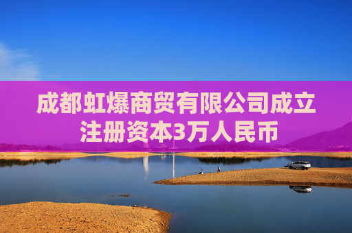 成都虹爆商贸有限公司成立 注册资本3万人民币