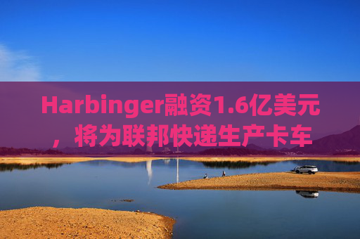 Harbinger融资1.6亿美元，将为联邦快递生产卡车