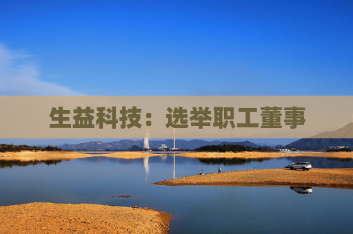 生益科技：选举职工董事