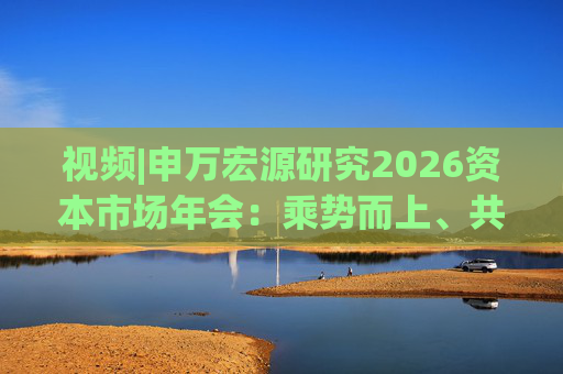 视频|申万宏源研究2026资本市场年会：乘势而上、共赢未来