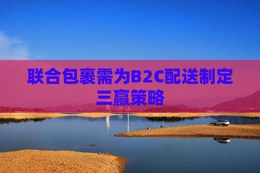 联合包裹需为B2C配送制定三赢策略
