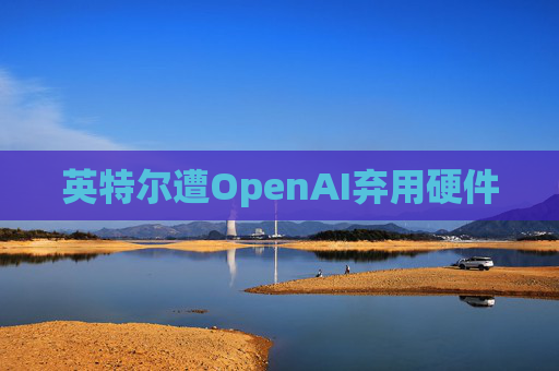 英特尔遭OpenAI弃用硬件