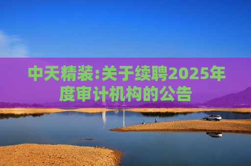 中天精装:关于续聘2025年度审计机构的公告