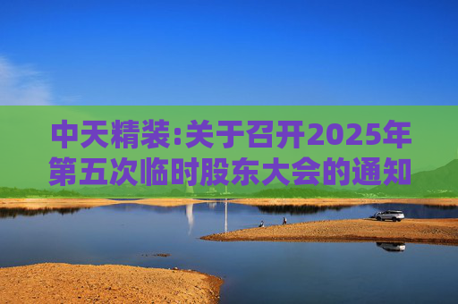 中天精装:关于召开2025年第五次临时股东大会的通知  第1张