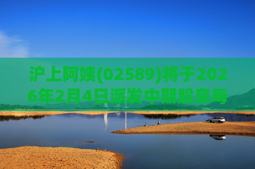 沪上阿姨(02589)将于2026年2月4日派发中期股息每10股6.76元