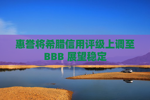 惠誉将希腊信用评级上调至BBB 展望稳定