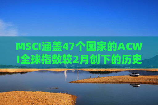 MSCI涵盖47个国家的ACWI全球指数较2月创下的历史高点下跌10%  第1张