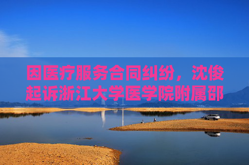 因医疗服务合同纠纷，沈俊起诉浙江大学医学院附属邵逸夫医院等