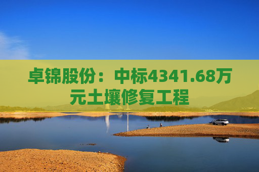 卓锦股份：中标4341.68万元土壤修复工程