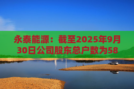永泰能源：截至2025年9月30日公司股东总户数为58.87万户