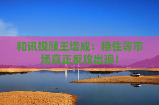 和讯投顾王培成：稳住等市场真正反攻出现！