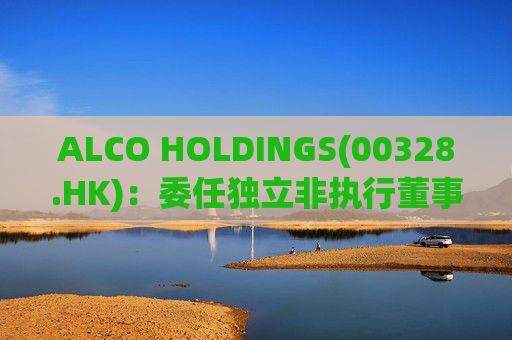 ALCO HOLDINGS(00328.HK)：委任独立非执行董事朱凯勤为授权代表