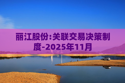 丽江股份:关联交易决策制度-2025年11月