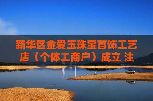 新华区金爱玉珠宝首饰工艺店（个体工商户）成立 注册资本3万人民币