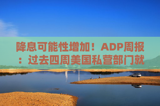 降息可能性增加！ADP周报：过去四周美国私营部门就业岗位流失加剧