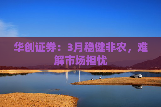 华创证券：3月稳健非农，难解市场担忧