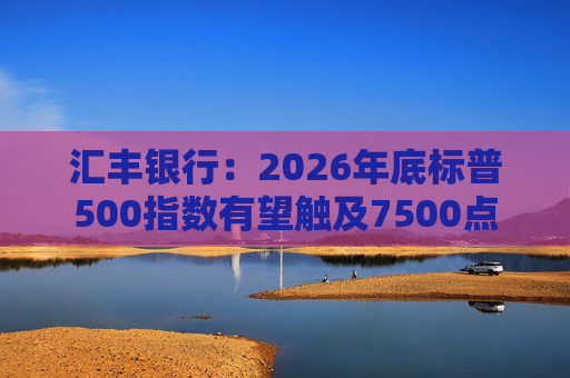 汇丰银行：2026年底标普500指数有望触及7500点