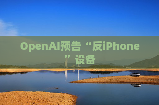 OpenAI预告“反iPhone”设备