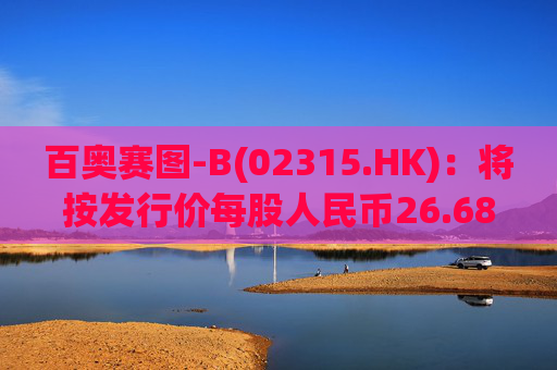 百奥赛图-B(02315.HK)：将按发行价每股人民币26.68元发行4750万股新A股