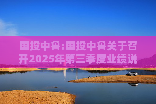 国投中鲁:国投中鲁关于召开2025年第三季度业绩说明会的预告公告  第1张