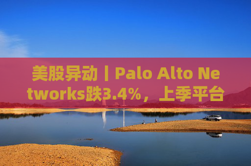 美股异动丨Palo Alto Networks跌3.4%，上季平台化进度放缓且低于预期