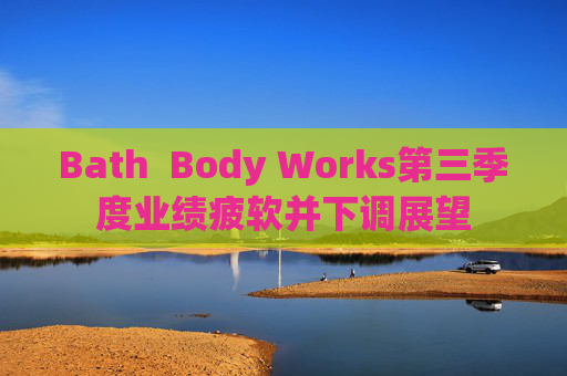 Bath  Body Works第三季度业绩疲软并下调展望