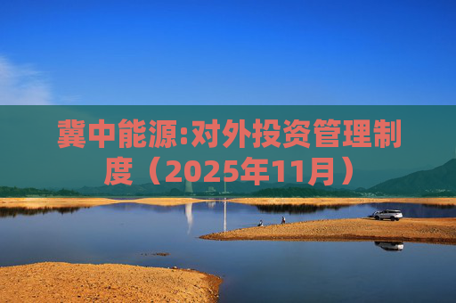 冀中能源:对外投资管理制度（2025年11月）