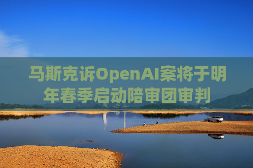 马斯克诉OpenAI案将于明年春季启动陪审团审判  第1张