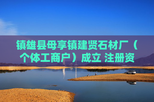 镇雄县母享镇建贤石材厂（个体工商户）成立 注册资本6万人民币