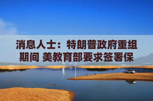 消息人士：特朗普政府重组期间 美教育部要求签署保密协议