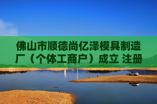 佛山市顺德尚亿泽模具制造厂（个体工商户）成立 注册资本0.1万人民币