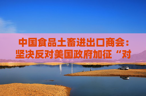 中国食品土畜进出口商会：坚决反对美国政府加征“对等关税”  第1张