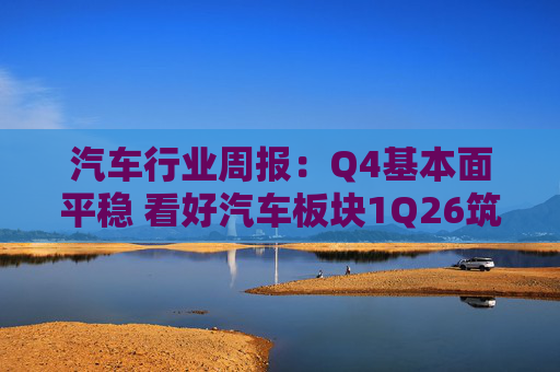 汽车行业周报：Q4基本面平稳 看好汽车板块1Q26筑底/上行
