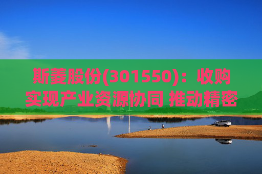 斯菱股份(301550)：收购实现产业资源协同 推动精密轴承机器人合作