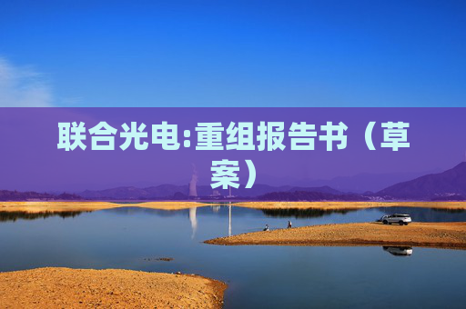 联合光电:重组报告书（草案）