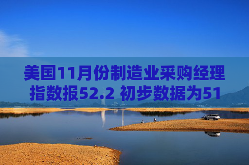 美国11月份制造业采购经理指数报52.2 初步数据为51.9