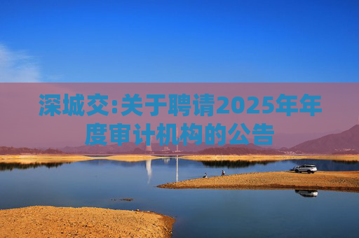 深城交:关于聘请2025年年度审计机构的公告