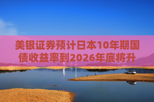 美银证券预计日本10年期国债收益率到2026年底将升至2%