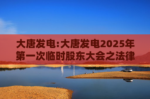 大唐发电:大唐发电2025年第一次临时股东大会之法律意见书