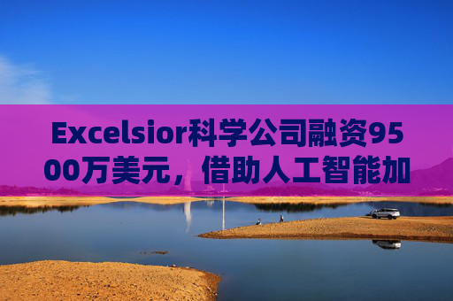 Excelsior科学公司融资9500万美元，借助人工智能加速小分子药物研发