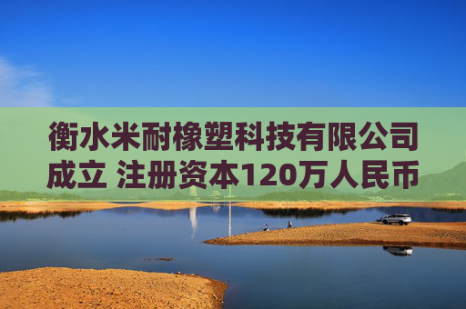 衡水米耐橡塑科技有限公司成立 注册资本120万人民币