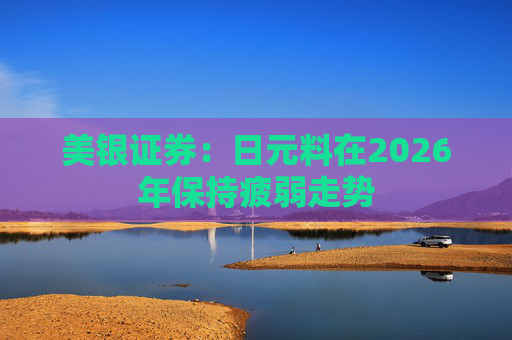 美银证券：日元料在2026年保持疲弱走势