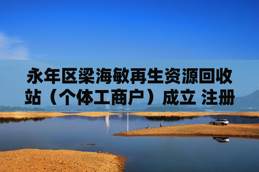 永年区梁海敏再生资源回收站（个体工商户）成立 注册资本50万人民币