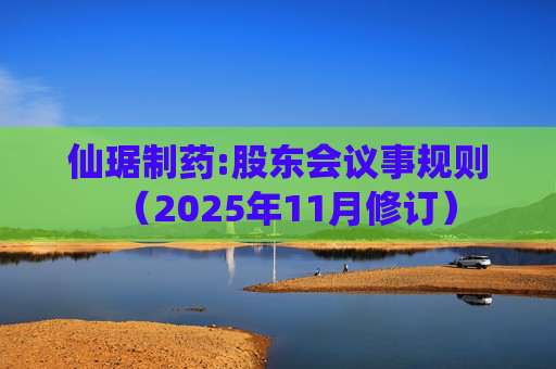 仙琚制药:股东会议事规则（2025年11月修订）