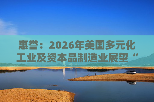 惠誉：2026年美国多元化工业及资本品制造业展望“中性”