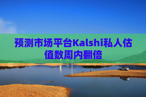预测市场平台Kalshi私人估值数周内翻倍