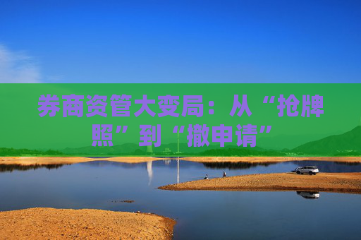 券商资管大变局：从“抢牌照”到“撤申请”