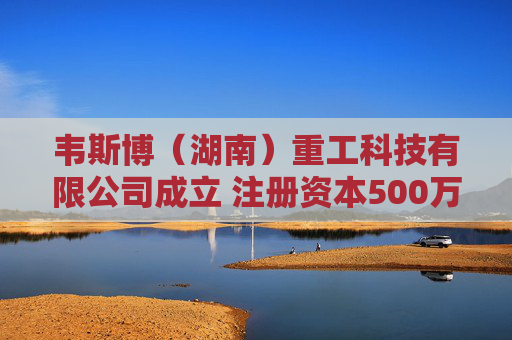 韦斯博（湖南）重工科技有限公司成立 注册资本500万人民币
