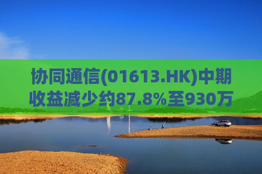 协同通信(01613.HK)中期收益减少约87.8%至930万港元
